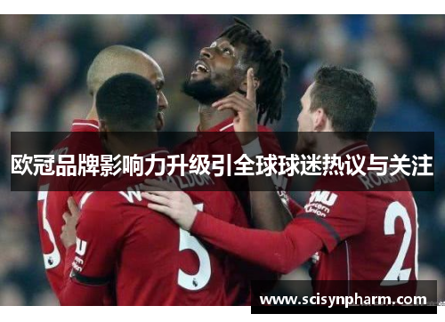 欧冠品牌影响力升级引全球球迷热议与关注 欧冠品牌影响力升级引全球球迷热议与关注
