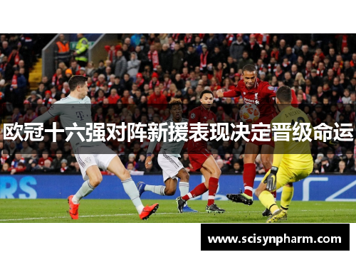 欧冠十六强对阵新援表现决定晋级命运 欧冠十六强对阵新援表现决定晋级命运