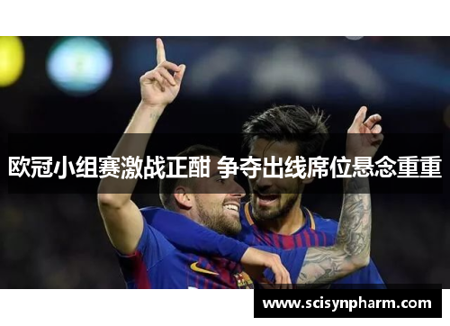 欧冠小组赛激战正酣 争夺出线席位悬念重重 欧冠小组赛激战正酣 争夺出线席位悬念重重