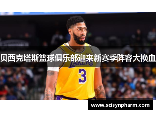 贝西克塔斯篮球俱乐部迎来新赛季阵容大换血 贝西克塔斯篮球俱乐部迎来新赛季阵容大换血
