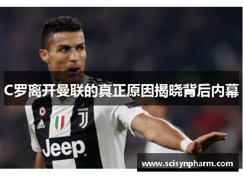 C罗离开曼联的真正原因揭晓背后内幕 C罗离开曼联的真正原因揭晓背后内幕
