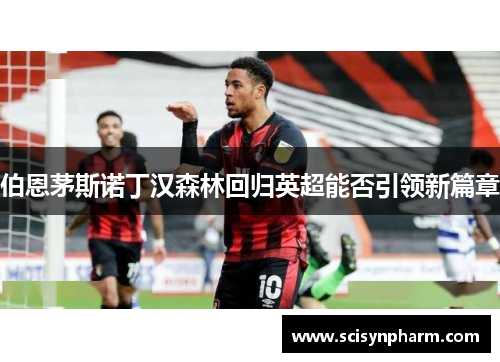 伯恩茅斯诺丁汉森林回归英超能否引领新篇章 伯恩茅斯诺丁汉森林回归英超能否引领新篇章