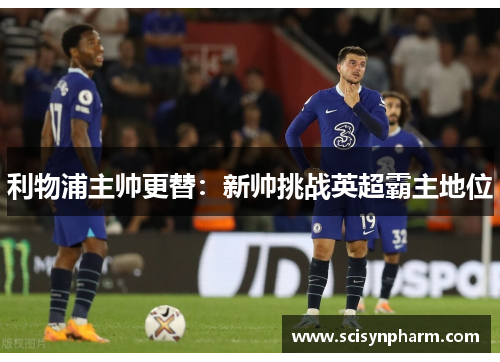 利物浦主帅更替:新帅挑战英超霸主地位 利物浦主帅更替:新帅挑战英超霸主地位