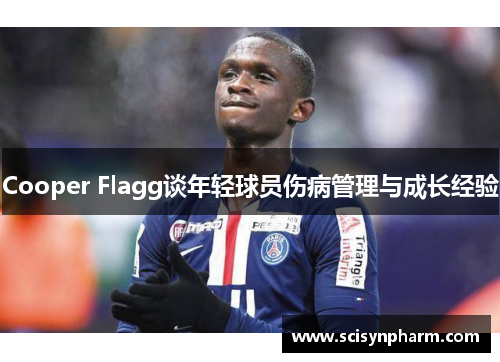 Cooper Flagg谈年轻球员伤病管理与成长经验 Cooper Flagg谈年轻球员伤病管理与成长经验