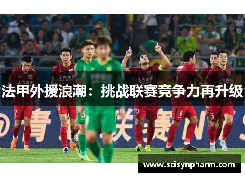 法甲外援浪潮:挑战联赛竞争力再升级 法甲外援浪潮:挑战联赛竞争力再升级