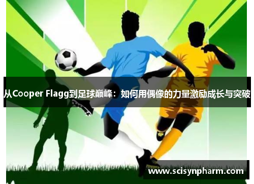 从Cooper Flagg到足球巅峰:如何用偶像的力量激励成长与突破 从Cooper Flagg到足球巅峰:如何用偶像的力量激励成长与突破