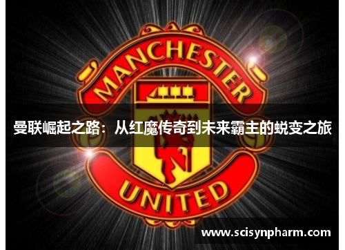 曼联崛起之路:从红魔传奇到未来霸主的蜕变之旅 曼联崛起之路:从红魔传奇到未来霸主的蜕变之旅